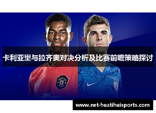 卡利亚里与拉齐奥对决分析及比赛前瞻策略探讨