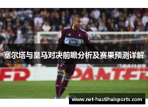 塞尔塔与皇马对决前瞻分析及赛果预测详解